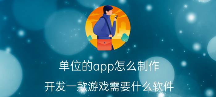 单位的app怎么制作 开发一款游戏需要什么软件？